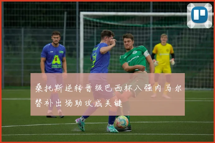 桑托斯逆转晋级巴西杯八强内马尔替补出场助攻成关键