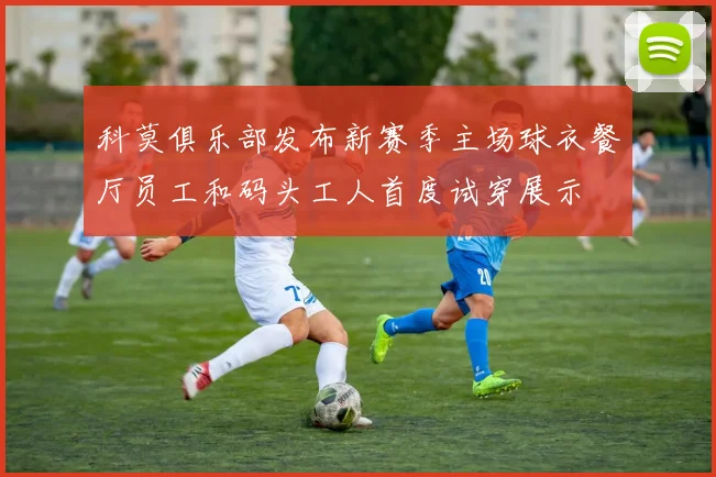 科莫俱乐部发布新赛季主场球衣餐厅员工和码头工人首度试穿展示