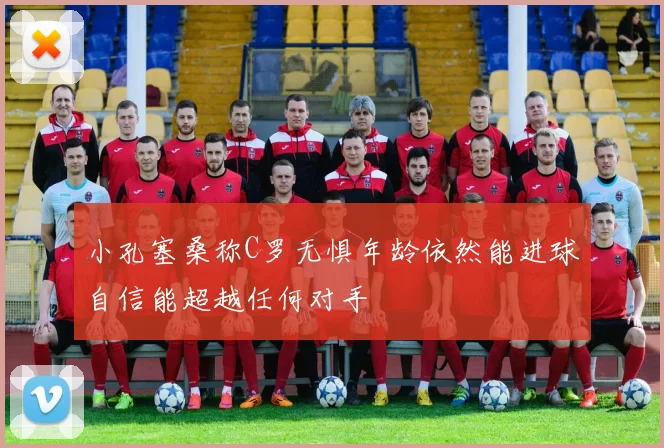 小孔塞桑称C罗无惧年龄依然能进球自信能超越任何对手