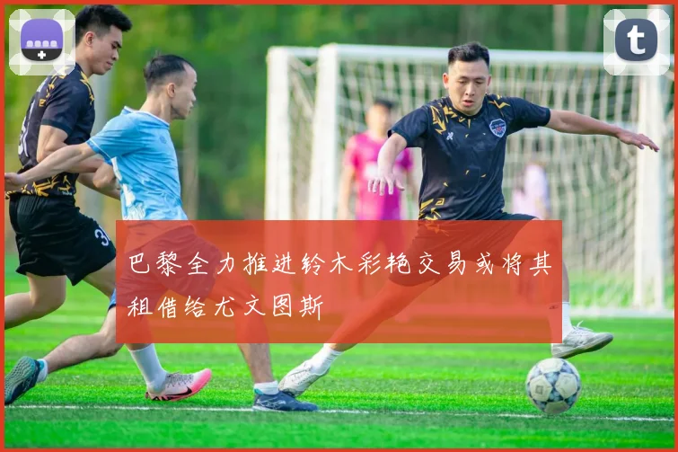 巴黎全力推进铃木彩艳交易或将其租借给尤文图斯
