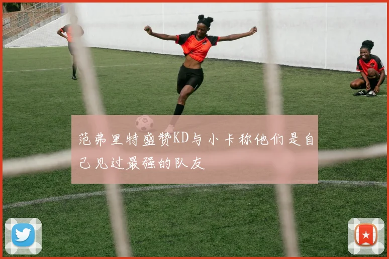 范弗里特盛赞KD与小卡称他们是自己见过最强的队友