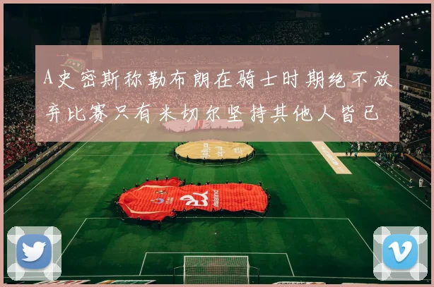 A史密斯称勒布朗在骑士时期绝不放弃比赛只有米切尔坚持其他人皆已放弃