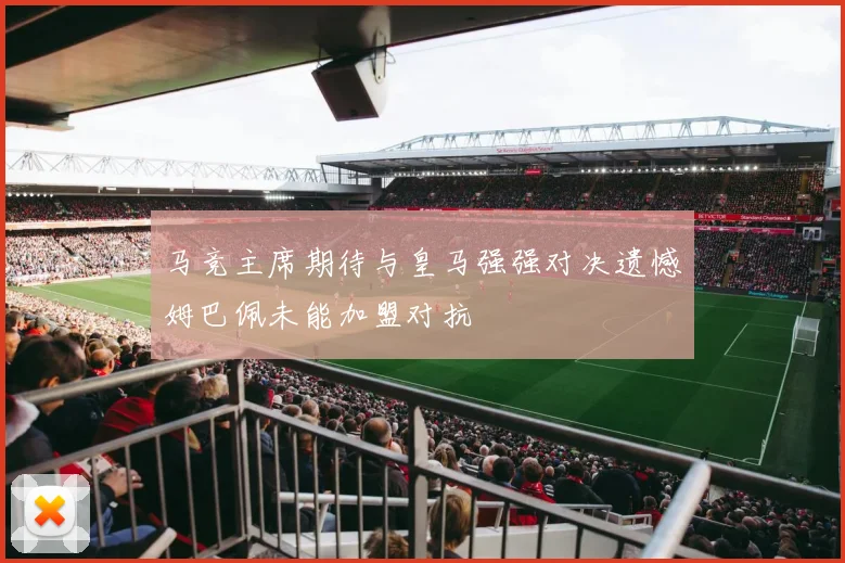 马竞主席期待与皇马强强对决遗憾姆巴佩未能加盟对抗