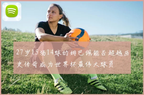 27岁15场14球的姆巴佩能否超越历史传奇成为世界杯最伟大球员