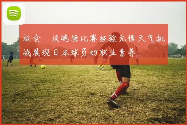 板仓滉谈晚场比赛经验无惧天气挑战展现日本球员的职业素养