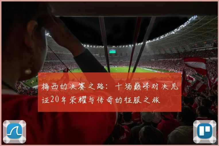 梅西的决赛之路：十场巅峰对决见证20年荣耀与传奇的征服之旅