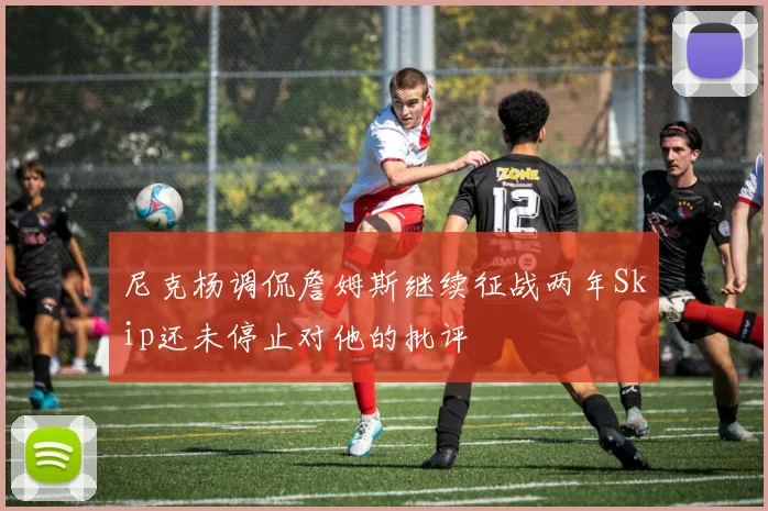 尼克杨调侃詹姆斯继续征战两年Skip还未停止对他的批评