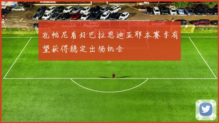 孔帕尼看好巴拉恩迪亚耶本赛季有望获得稳定出场机会