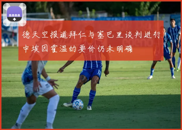 德天空报道拜仁与塞巴里谈判进行中埃因霍温的要价仍未明确