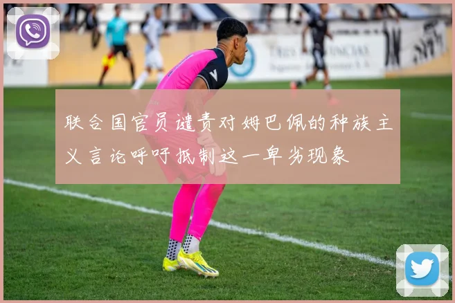 联合国官员谴责对姆巴佩的种族主义言论呼吁抵制这一卑劣现象