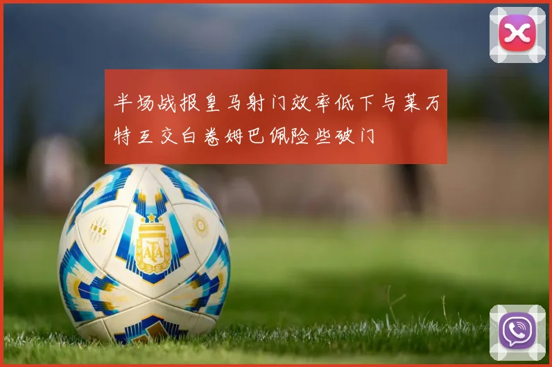 半场战报皇马射门效率低下与莱万特互交白卷姆巴佩险些破门