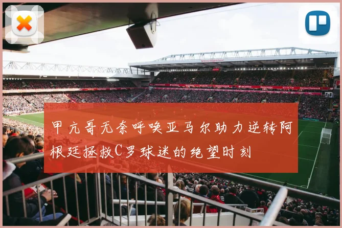 甲亢哥无奈呼唤亚马尔助力逆转阿根廷拯救C罗球迷的绝望时刻