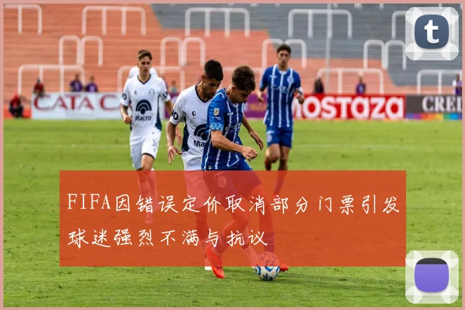 FIFA因错误定价取消部分门票引发球迷强烈不满与抗议