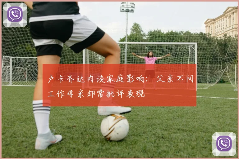 卢卡齐达内谈家庭影响：父亲不问工作母亲却常批评表现