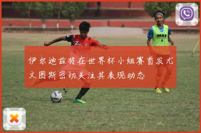 伊尔迪兹将在世界杯小组赛首发尤文图斯密切关注其表现动态