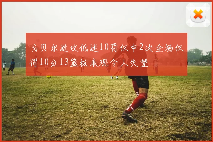 戈贝尔进攻低迷10罚仅中2次全场仅得10分13篮板表现令人失望
