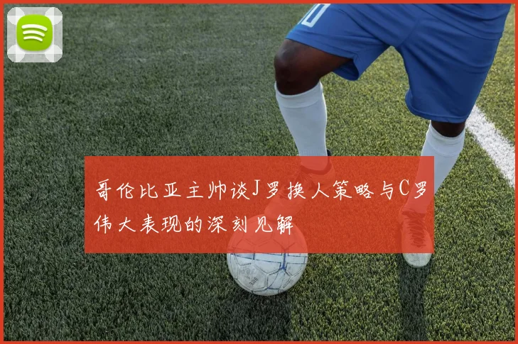 哥伦比亚主帅谈J罗换人策略与C罗伟大表现的深刻见解