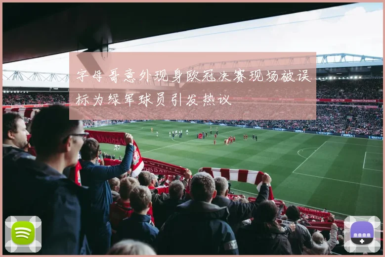 字母哥意外现身欧冠决赛现场被误标为绿军球员引发热议