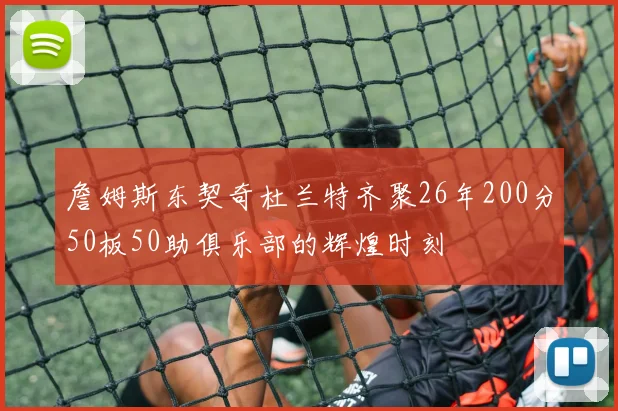 詹姆斯东契奇杜兰特齐聚26年200分50板50助俱乐部的辉煌时刻