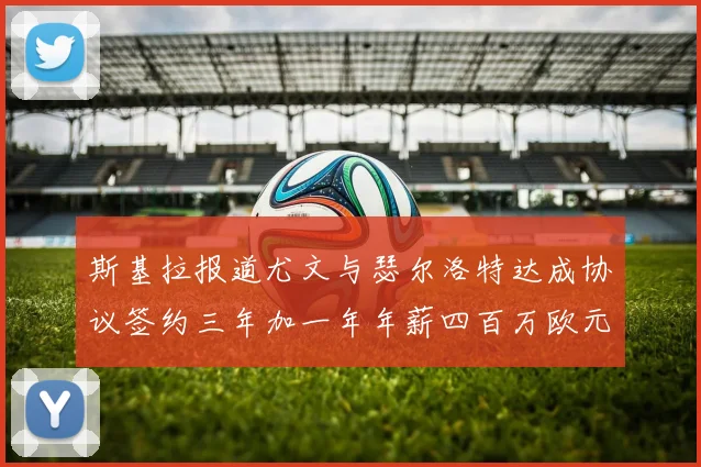 斯基拉报道尤文与瑟尔洛特达成协议签约三年加一年年薪四百万欧元