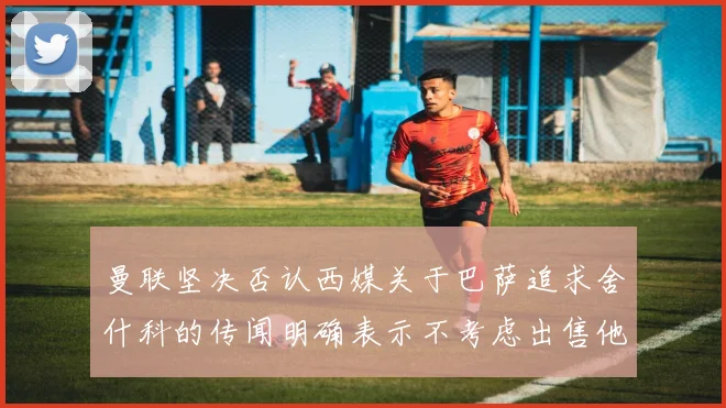 曼联坚决否认西媒关于巴萨追求舍什科的传闻明确表示不考虑出售他