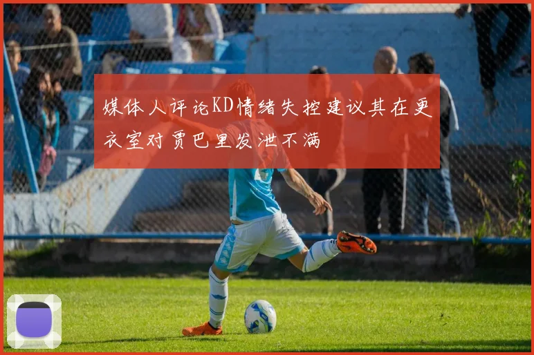 媒体人评论KD情绪失控建议其在更衣室对贾巴里发泄不满