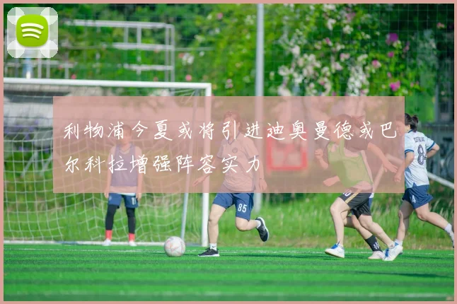 利物浦今夏或将引进迪奥曼德或巴尔科拉增强阵容实力
