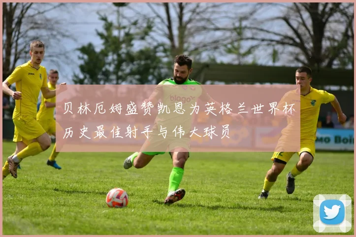 贝林厄姆盛赞凯恩为英格兰世界杯历史最佳射手与伟大球员